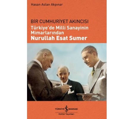 Bir Cumhuriyet Akıncısı - Türkiye'de Milli Sanayinin Mimarlarından Nurullah Esat Sumer