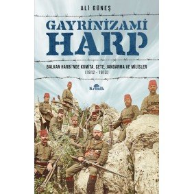 Gayrinizami Harp - Balkan Harbi’nde Komita, Çete, Jandarma ve Milisler 1912-1913 Gayrinizami Harp - Balkan Harbi’nde Komita, Çete, Jandarma ve Milisler 1912-1913