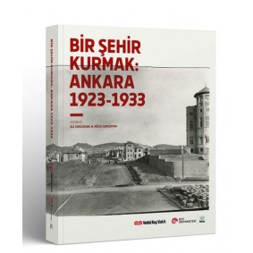 Bir Şehir Kurmak: Ankara 1923 - 1933 Bir Şehir Kurmak: Ankara 1923 - 1933