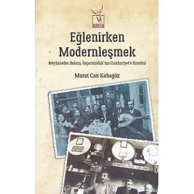Eğlenirken Modernleşmek Meyhaneden Baloza İmparatorluktan Cumhuriyet'e İstanbul Eğlenirken Modernleşmek Meyhaneden Baloza İmparatorluktan Cumhuriyet'e İstanbul