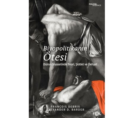 Biyopolitikanın Ötesi - Dünya Siyasetinde Teori, Şiddet ve Dehşet