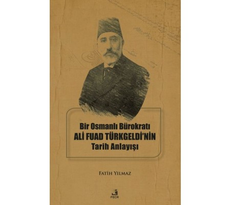 Bir Osmanlı Bürokratı Ali Fuad Türkgeldi’nin Tarih Anlayışı