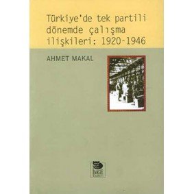 Türkiye’de Tek Partili Dönemde Çalışma İlişkileri: 1920 - 1946 Türkiye’de Tek Partili Dönemde Çalışma İlişkileri: 1920 - 1946